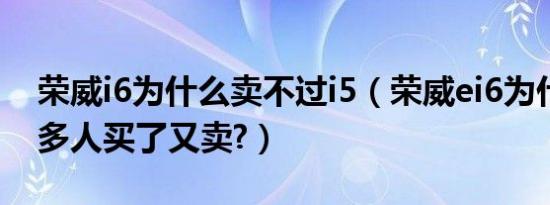 荣威i6为什么卖不过i5（荣威ei6为什么那么多人买了又卖?）