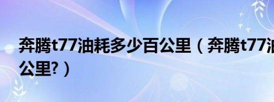 奔腾t77油耗多少百公里（奔腾t77油耗多少公里?）