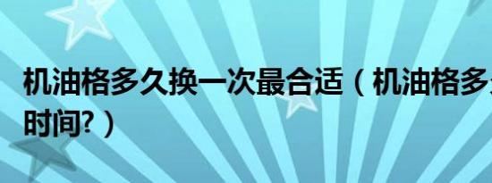 机油格多久换一次最合适（机油格多久换一次时间?）