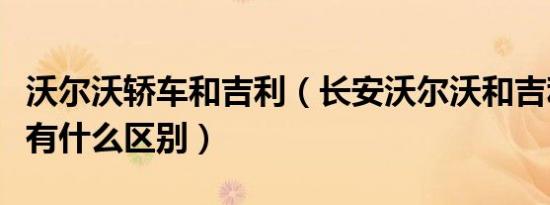 沃尔沃轿车和吉利（长安沃尔沃和吉利沃尔沃有什么区别）