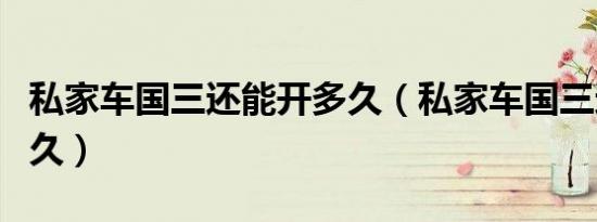 私家车国三还能开多久（私家车国三还能开多久）