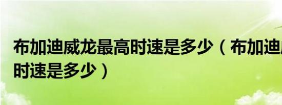 布加迪威龙最高时速是多少（布加迪威龙最高时速是多少）