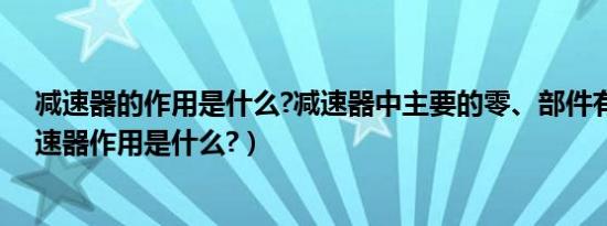 减速器的作用是什么?减速器中主要的零、部件有哪些（减速器作用是什么?）