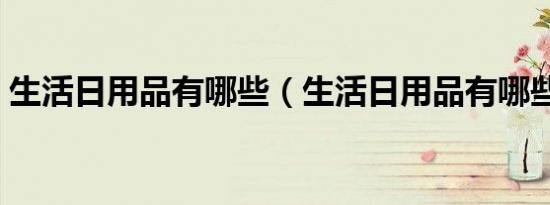生活日用品有哪些（生活日用品有哪些东西）