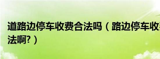 道路边停车收费合法吗（路边停车收费是否合法啊?）