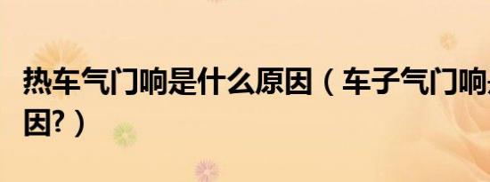 热车气门响是什么原因（车子气门响是什么原因?）