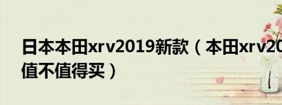日本本田xrv2019新款（本田xrv2019新款值不值得买）