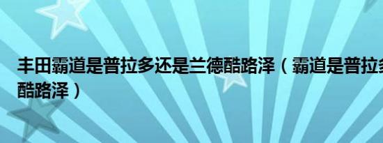 丰田霸道是普拉多还是兰德酷路泽（霸道是普拉多还是兰德酷路泽）