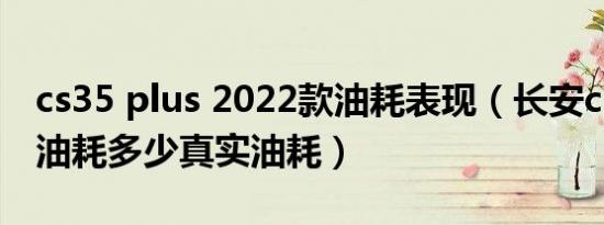 cs35 plus 2022款油耗表现（长安cs35plus油耗多少真实油耗）
