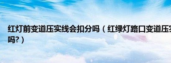 红灯前变道压实线会扣分吗（红绿灯路口变道压实线会扣分吗?）