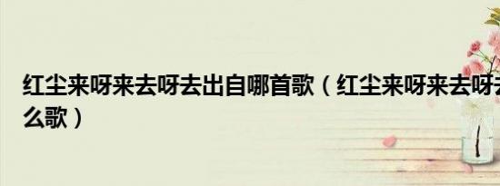 红尘来呀来去呀去出自哪首歌（红尘来呀来去呀去也空是什么歌）