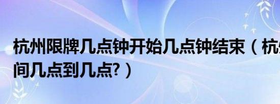 杭州限牌几点钟开始几点钟结束（杭州限牌时间几点到几点?）