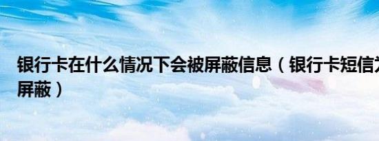 银行卡在什么情况下会被屏蔽信息（银行卡短信为什么会被屏蔽）