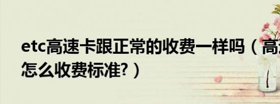 etc高速卡跟正常的收费一样吗（高速etc卡怎么收费标准?）