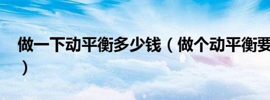 做一下动平衡多少钱（做个动平衡要多少钱?）