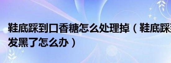 鞋底踩到口香糖怎么处理掉（鞋底踩到口香糖发黑了怎么办）