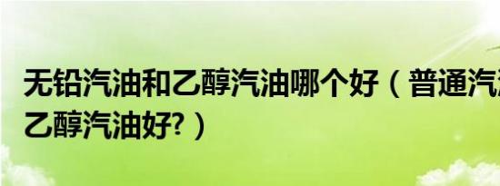 无铅汽油和乙醇汽油哪个好（普通汽油好还是乙醇汽油好?）