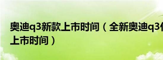 奥迪q3新款上市时间（全新奥迪q3什么时候上市时间）