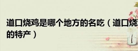 道口烧鸡是哪个地方的名吃（道口烧鸡是哪里的特产）