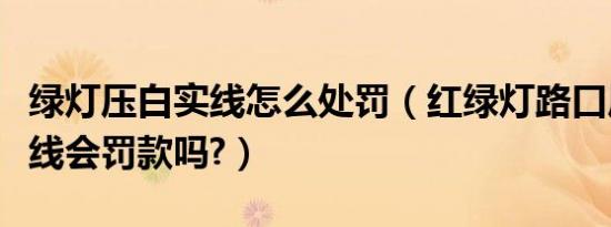 绿灯压白实线怎么处罚（红绿灯路口压白色实线会罚款吗?）