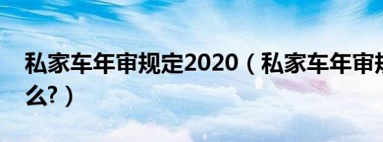 私家车年审规定2020（私家车年审规定是什么?）