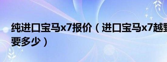 纯进口宝马x7报价（进口宝马x7越野车报价要多少）
