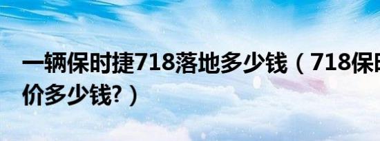 一辆保时捷718落地多少钱（718保时捷落地价多少钱?）