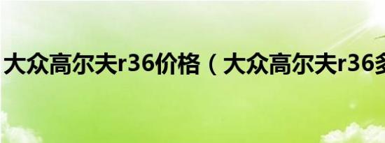 大众高尔夫r36价格（大众高尔夫r36多少钱）