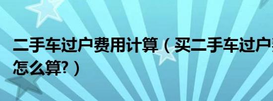 二手车过户费用计算（买二手车过户费计算器怎么算?）