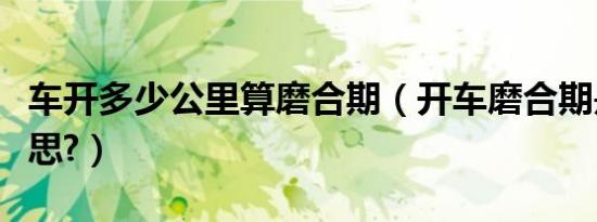 车开多少公里算磨合期（开车磨合期是什么意思?）