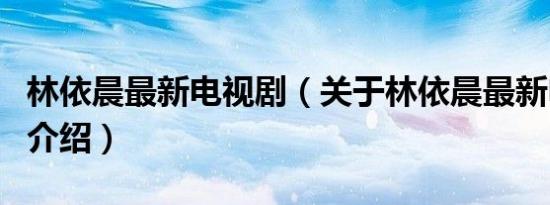 林依晨最新电视剧（关于林依晨最新电视剧的介绍）