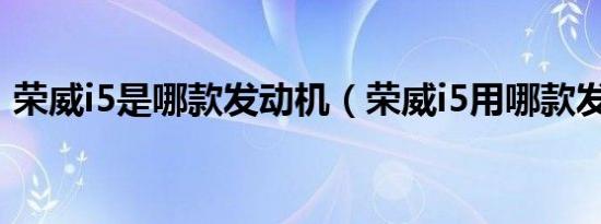 荣威i5是哪款发动机（荣威i5用哪款发动机）