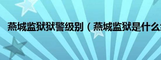 燕城监狱狱警级别（燕城监狱是什么级别）