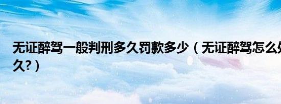 无证醉驾一般判刑多久罚款多少（无证醉驾怎么处罚能判多久?）