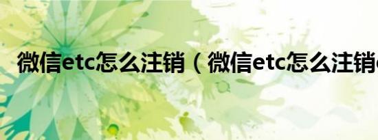 微信etc怎么注销（微信etc怎么注销etc?）