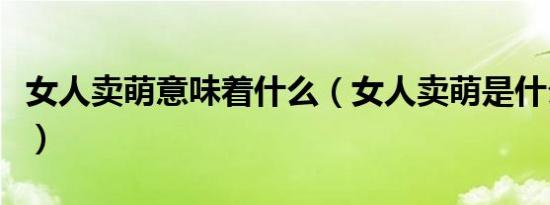 女人卖萌意味着什么（女人卖萌是什么意思啊）