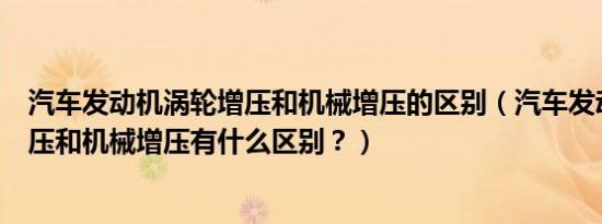 汽车发动机涡轮增压和机械增压的区别（汽车发动机涡轮增压和机械增压有什么区别？）