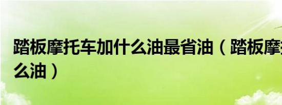 踏板摩托车加什么油最省油（踏板摩托车加什么油）