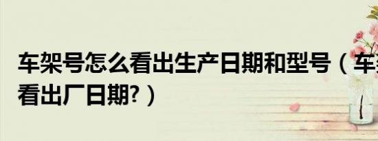 车架号怎么看出生产日期和型号（车架号怎么看出厂日期?）