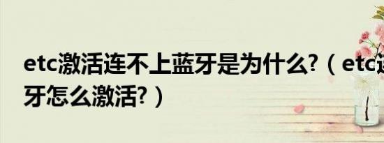 etc激活连不上蓝牙是为什么?（etc连不上蓝牙怎么激活?）