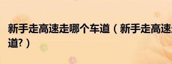 新手走高速走哪个车道（新手走高速走哪个车道?）