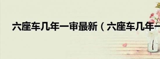 六座车几年一审最新（六座车几年一审）