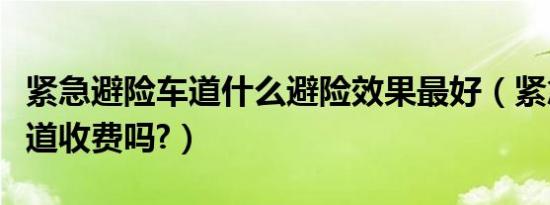 紧急避险车道什么避险效果最好（紧急避险车道收费吗?）