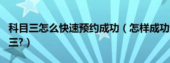 科目三怎么快速预约成功（怎样成功预约科目三?）
