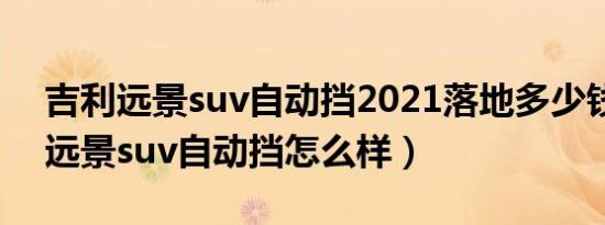 吉利远景suv自动挡2021落地多少钱（吉利远景suv自动挡怎么样）