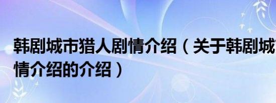 韩剧城市猎人剧情介绍（关于韩剧城市猎人剧情介绍的介绍）