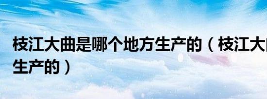 枝江大曲是哪个地方生产的（枝江大曲是哪里生产的）