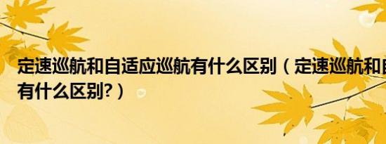 定速巡航和自适应巡航有什么区别（定速巡航和自适应巡航有什么区别?）