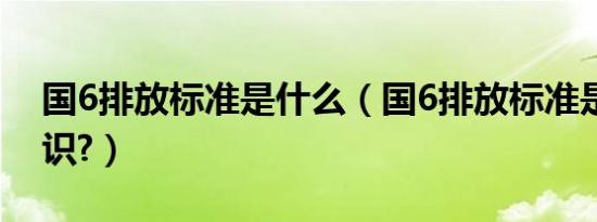 国6排放标准是什么（国6排放标准是什么标识?）