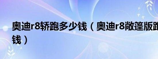 奥迪r8轿跑多少钱（奥迪r8敞篷版跑车多少钱）